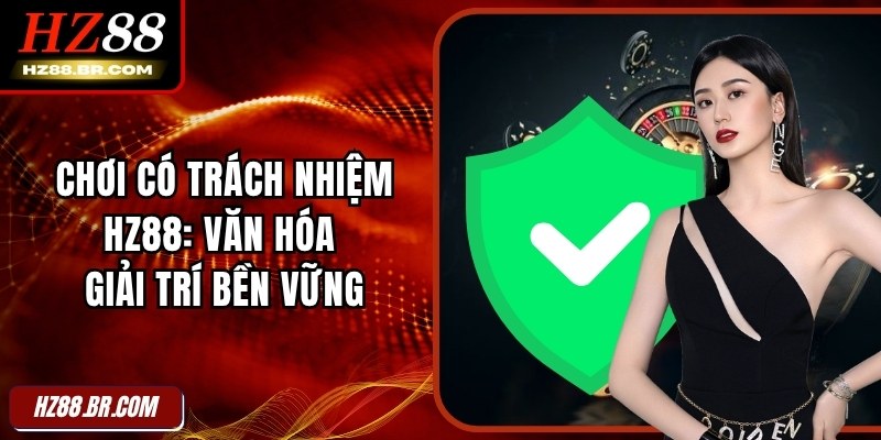 Chơi Có Trách Nhiệm HZ88: Văn Hóa Giải Trí Bền Vững 1 Chơi Có Trách Nhiệm HZ88: Văn Hóa Giải Trí Bền Vững